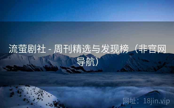 流萤剧社 - 周刊精选与发现榜（非官网导航）