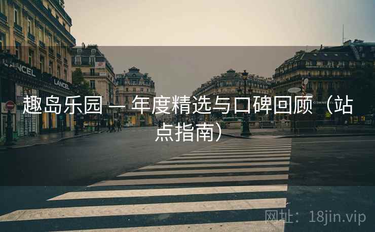 趣岛乐园 — 年度精选与口碑回顾（站点指南）  第2张