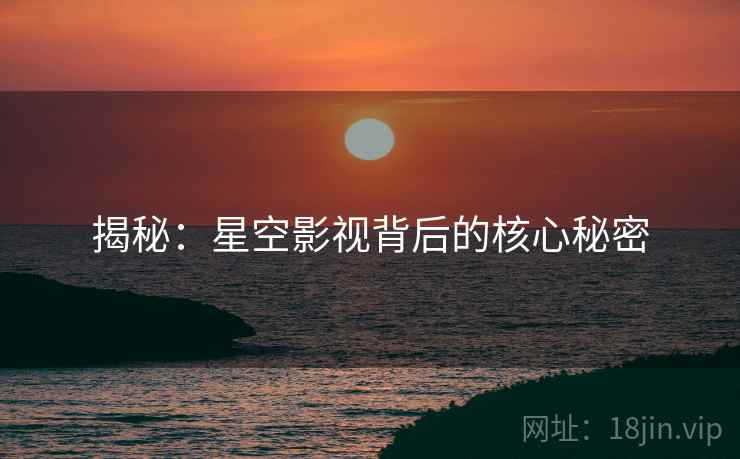 揭秘：星空影视背后的核心秘密