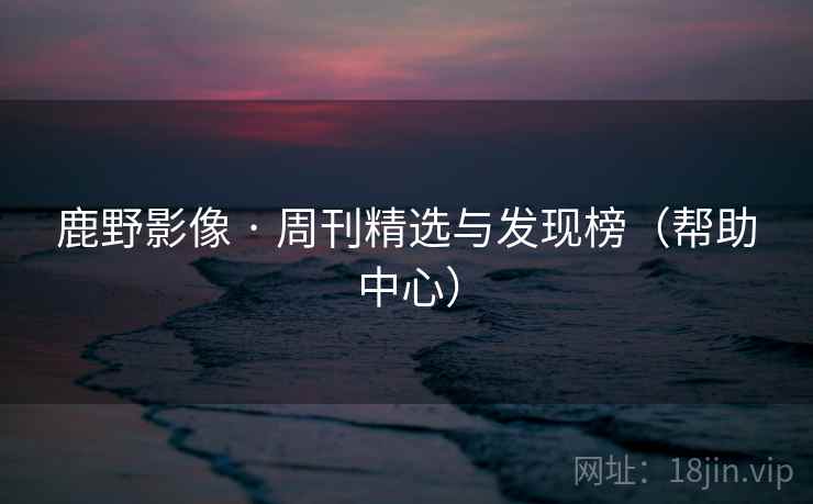 鹿野影像 · 周刊精选与发现榜（帮助中心）