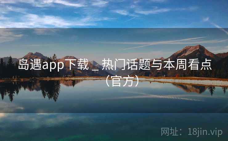 岛遇app下载 _ 热门话题与本周看点（官方）  第1张