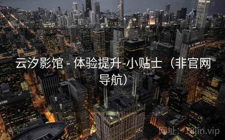 云汐影馆 - 体验提升-小贴士（非官网导航）  第1张