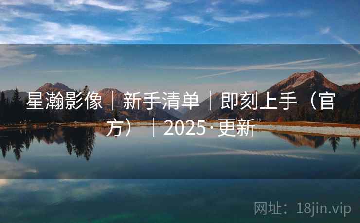 星瀚影像｜新手清单｜即刻上手（官方）｜2025·更新