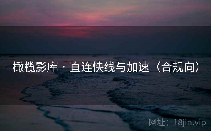 橄榄影库 · 直连快线与加速（合规向）
