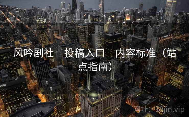 风吟剧社｜投稿入口｜内容标准（站点指南）
