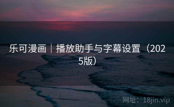 乐可漫画｜播放助手与字幕设置（2025版）