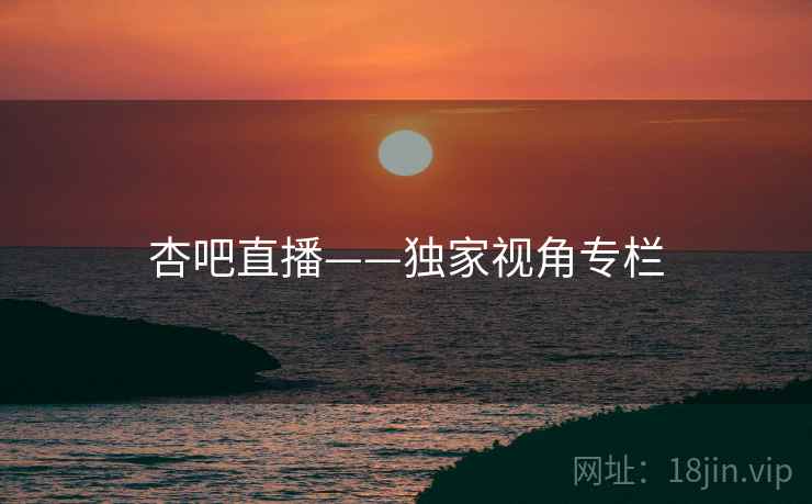 杏吧直播——独家视角专栏