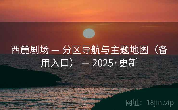 西麓剧场 — 分区导航与主题地图（备用入口） — 2025·更新