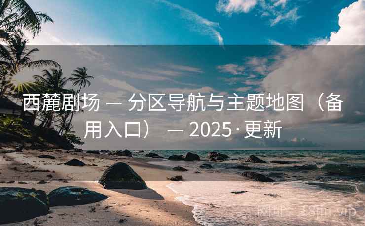 西麓剧场 — 分区导航与主题地图（备用入口） — 2025·更新