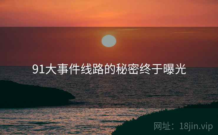 91大事件线路的秘密终于曝光