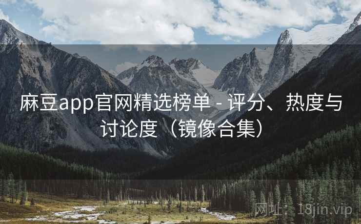麻豆app官网精选榜单 - 评分、热度与讨论度（镜像合集）