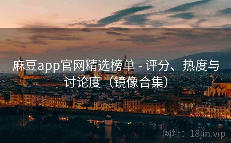 麻豆app官网精选榜单 - 评分、热度与讨论度（镜像合集）