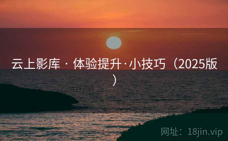 云上影库 · 体验提升·小技巧（2025版）