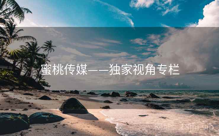 蜜桃传媒——独家视角专栏