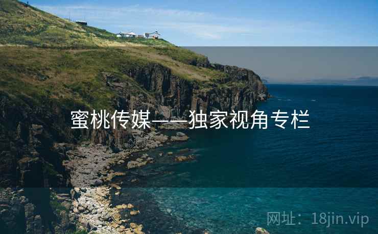 蜜桃传媒——独家视角专栏