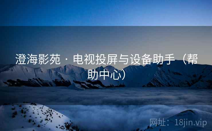 澄海影苑 · 电视投屏与设备助手（帮助中心）