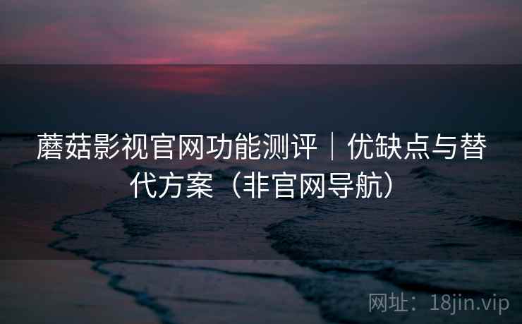 蘑菇影视官网功能测评｜优缺点与替代方案（非官网导航）