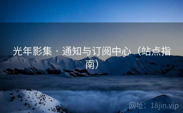 光年影集 · 通知与订阅中心(站点指南)