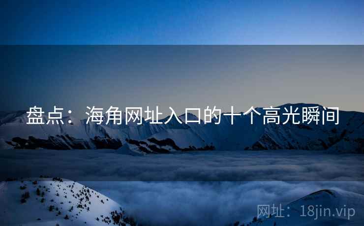 盘点:海角网址入口的十个高光瞬间
