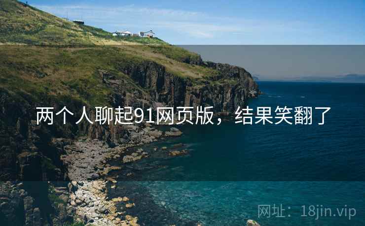 两个人聊起91网页版,结果笑翻了