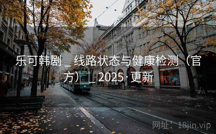 乐可韩剧 _ 线路状态与健康检测(官方) 2025·更新  第2张 乐可韩剧 _ 线路状态与健康检测(官方) 2025·更新  第2张