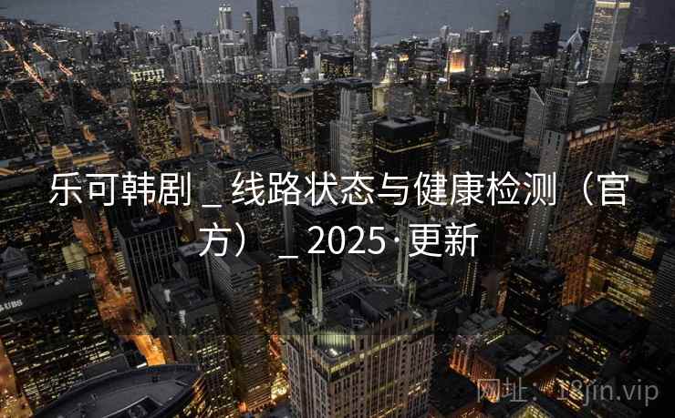 乐可韩剧 _ 线路状态与健康检测(官方) 2025·更新  第1张 乐可韩剧 _ 线路状态与健康检测(官方) 2025·更新  第1张