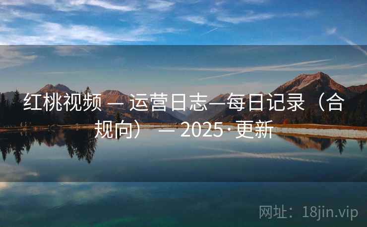 红桃视频 — 运营日志—每日记录(合规向) — 2025·更新