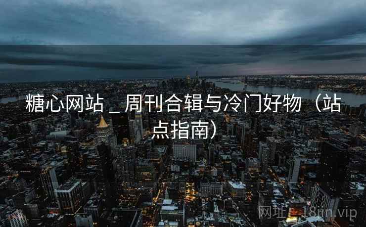 糖心网站 _ 周刊合辑与冷门好物(站点指南)