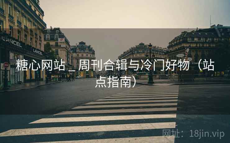 糖心网站 _ 周刊合辑与冷门好物(站点指南)