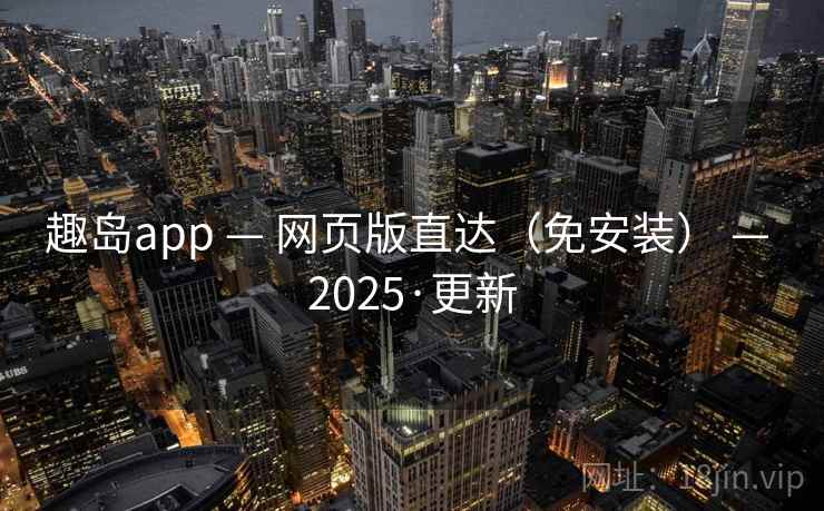 趣岛app — 网页版直达(免安装) — 2025·更新
