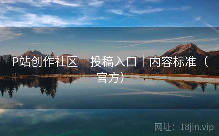 P站创作社区|投稿入口|内容标准(官方)