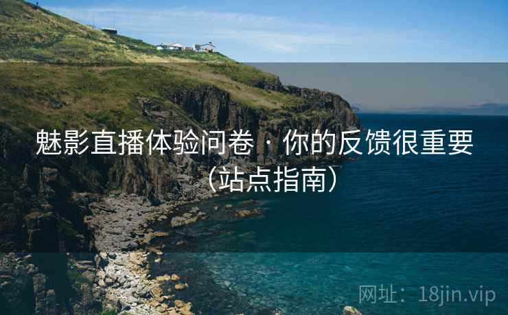 魅影直播体验问卷 · 你的反馈很重要(站点指南)