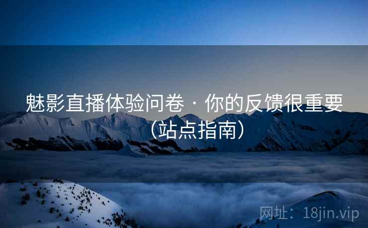 魅影直播体验问卷 · 你的反馈很重要(站点指南)
