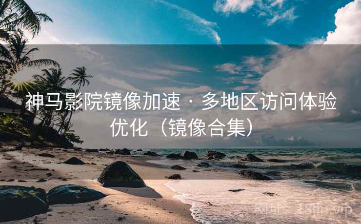 神马影院镜像加速 · 多地区访问体验优化(镜像合集)