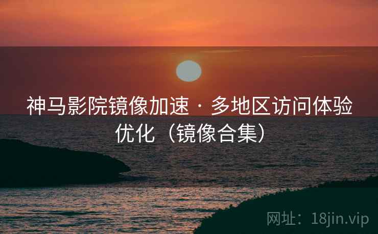 神马影院镜像加速 · 多地区访问体验优化(镜像合集)