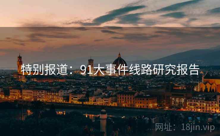 特别报道:91大事件线路研究报告