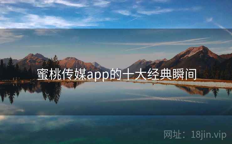 蜜桃传媒app的十大经典瞬间
