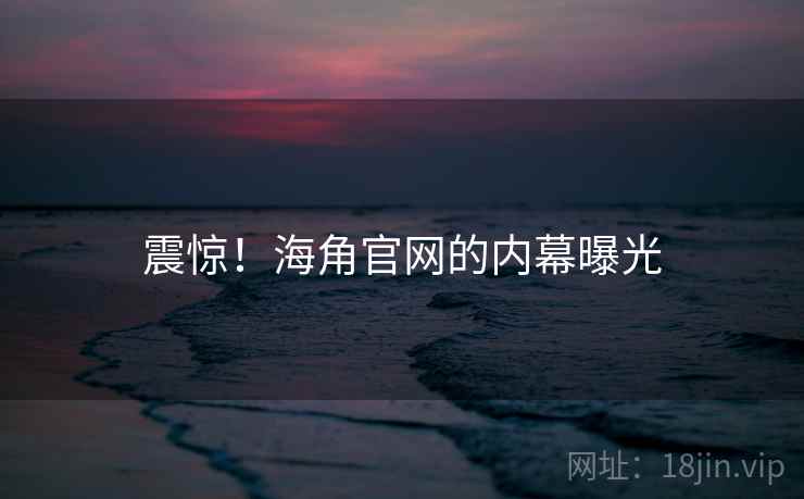 震惊！海角官网的内幕曝光