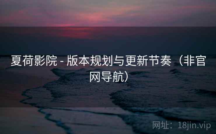 夏荷影院 - 版本规划与更新节奏(非官网导航)