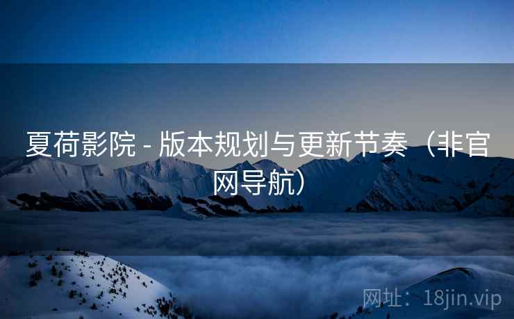 夏荷影院 - 版本规划与更新节奏(非官网导航)