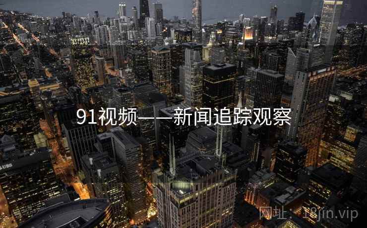 91视频——新闻追踪观察