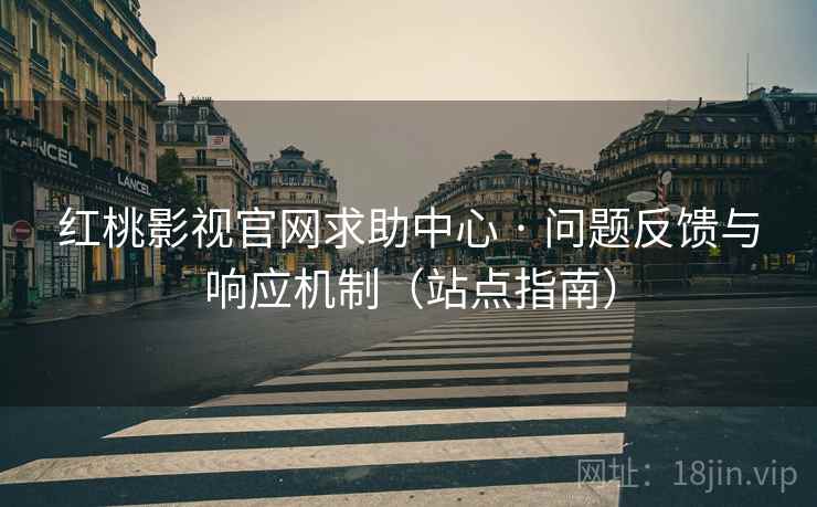 红桃影视官网求助中心 · 问题反馈与响应机制(站点指南)