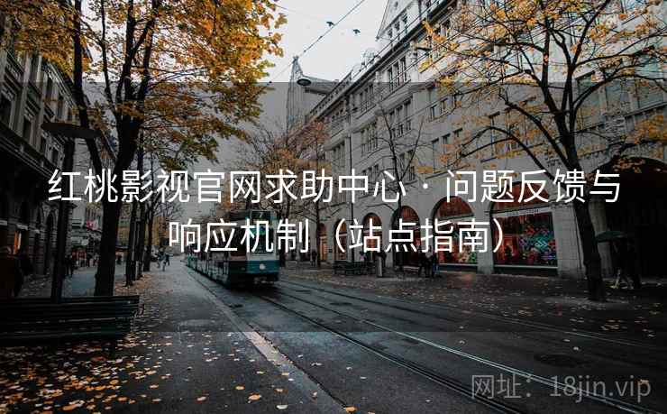 红桃影视官网求助中心 · 问题反馈与响应机制(站点指南)