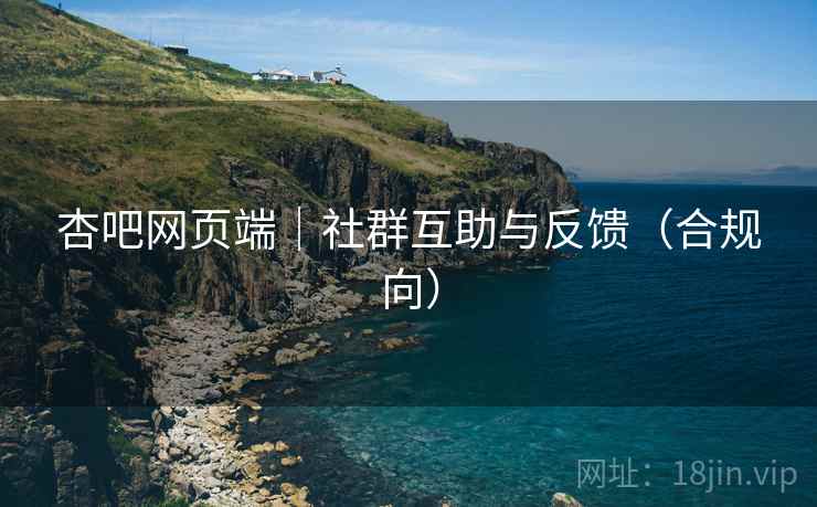 杏吧网页端|社群互助与反馈(合规向)