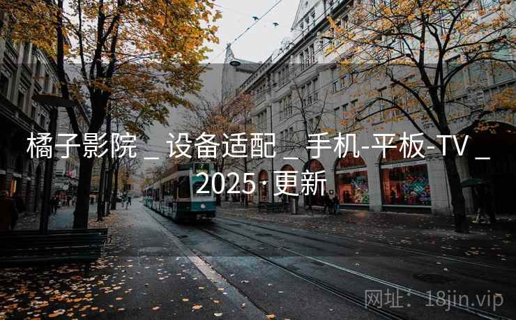橘子影院 _ 设备适配 _ 手机-平板-TV _ 2025·更新