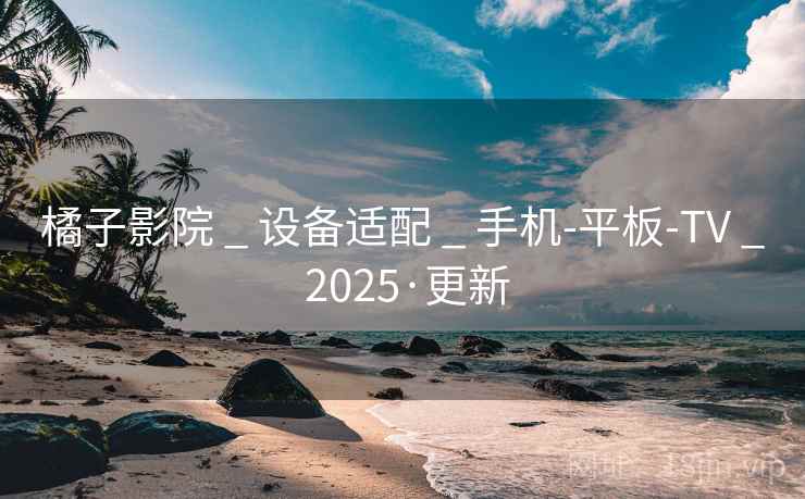 橘子影院 _ 设备适配 _ 手机-平板-TV _ 2025·更新