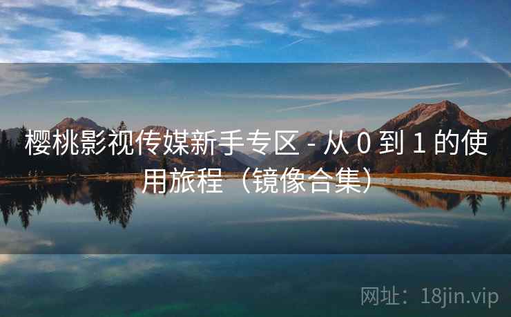 樱桃影视传媒新手专区 - 从 0 到 1 的使用旅程(镜像合集)