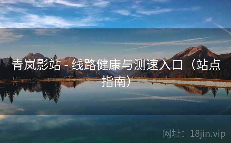 青岚影站 - 线路健康与测速入口(站点指南)