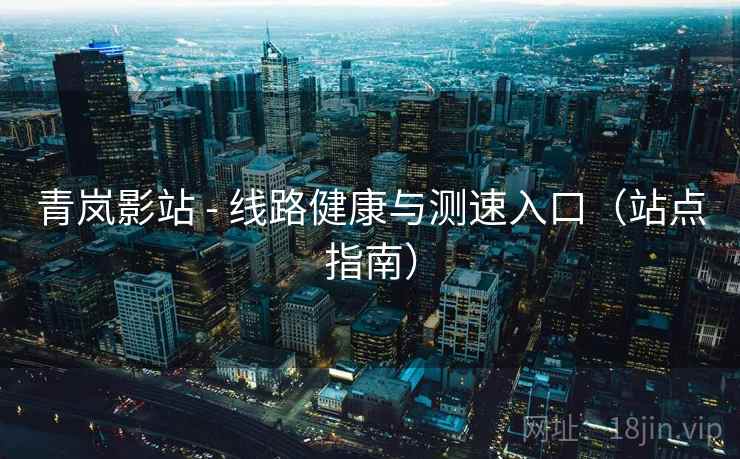 青岚影站 - 线路健康与测速入口(站点指南)