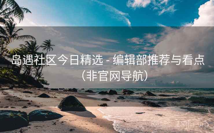 岛遇社区今日精选 - 编辑部推荐与看点(非官网导航)